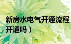 新房水电气开通流程（新房的水电气要自己去开通吗）