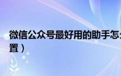 微信公众号最好用的助手怎么操作（微信公众号助手怎么设置）