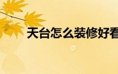 天台怎么装修好看（怎么装修天台）