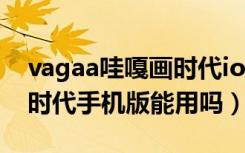 vagaa哇嘎画时代ios手机版（vagaa哇嘎画时代手机版能用吗）