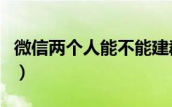 微信两个人能不能建群（微信两个人能建群吗）