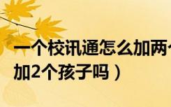 一个校讯通怎么加两个孩子（一个校讯通能添加2个孩子吗）