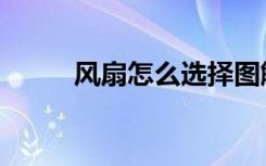 风扇怎么选择图解（风扇怎么选）
