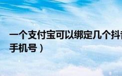 一个支付宝可以绑定几个抖音号（一个支付宝可以绑定几个手机号）