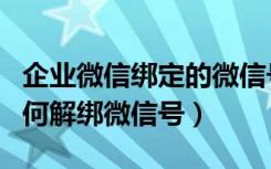 企业微信绑定的微信号如何解绑（企业微信如何解绑微信号）
