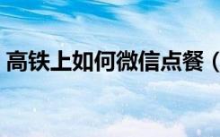 高铁上如何微信点餐（高铁点餐微信公众号）