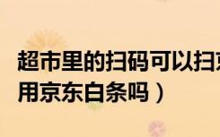 超市里的扫码可以扫京东白条吗（超市扫码能用京东白条吗）