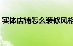 实体店铺怎么装修风格（实体店铺怎么装修）