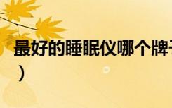 最好的睡眠仪哪个牌子好（睡眠仪什么牌子好）