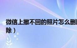 微信上撤不回的照片怎么删除（微信上撤不回的照片怎么删除）