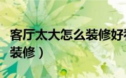 客厅太大怎么装修好看又省钱（客厅太大怎么装修）