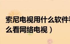 索尼电视用什么软件看网络电视（索尼电视怎么看网络电视）