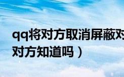 qq将对方取消屏蔽对方知道吗（qq取消屏蔽对方知道吗）