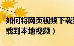 如何将网页视频下载到本地（网页视频怎么下载到本地视频）