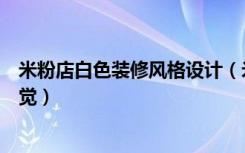 米粉店白色装修风格设计（米粉店怎么装修出中式古典的感觉）