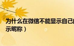 为什么在微信不能显示自己的昵称（为什么有的人微信不显示昵称）