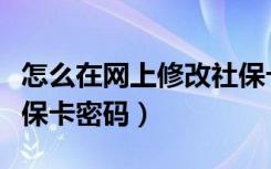 怎么在网上修改社保卡密码（网上怎么修改社保卡密码）