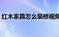 红木家具怎么装修视频（红木家具怎么装修）