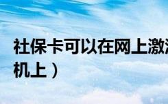 社保卡可以在网上激活啊（社保卡怎么激活手机上）