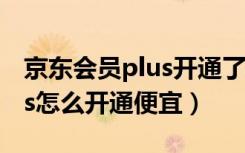 京东会员plus开通了怎么使用（京东会员plus怎么开通便宜）