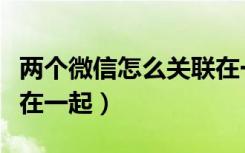 两个微信怎么关联在一起（两个微信怎么关联在一起）