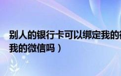 别人的银行卡可以绑定我的微信吗（别人的银行卡可以绑定我的微信吗）