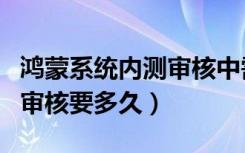 鸿蒙系统内测审核中需要多久（鸿蒙系统内测审核要多久）