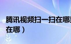 腾讯视频扫一扫在哪里进去（腾讯视频扫一扫在哪）