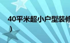 40平米超小户型装修（40平米房子怎么装修）