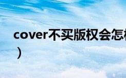 cover不买版权会怎样（加了cover要版权吗）