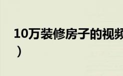 10万装修房子的视频（10万装修房子怎么样）