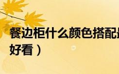 餐边柜什么颜色搭配最好看（餐边柜什么颜色好看）
