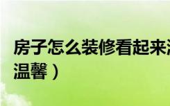 房子怎么装修看起来温馨（房子要怎么装修才温馨）