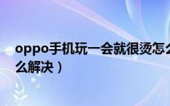 oppo手机玩一会就很烫怎么解决（手机烫是怎么回事儿怎么解决）