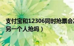 支付宝和12306同时抢票会冲突么（抢票可以两个人同时帮另一个人抢吗）