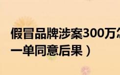 假冒品牌涉案300万怎么处理（假冒品牌退款一单同意后果）