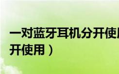 一对蓝牙耳机分开使用教程（一对蓝牙耳机分开使用）