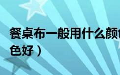 餐桌布一般用什么颜色好看（餐桌布用什么颜色好）