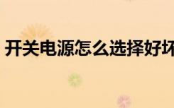 开关电源怎么选择好坏（开关电源怎么选择）