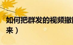 如何把群发的视频撤回来（群发信息怎么撤回来）