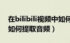 在bilibili视频中如何提取音频（bilibili视频如何提取音频）