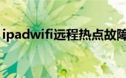 ipadwifi远程热点故障（ipad远程热点故障）