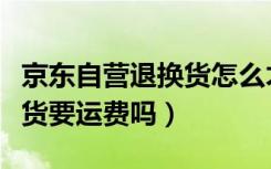 京东自营退换货怎么才能省运费（京东自营退货要运费吗）