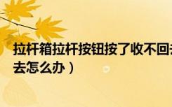 拉杆箱拉杆按钮按了收不回去（拉杆箱拉杆最后一节收不回去怎么办）