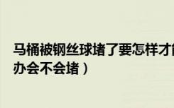 马桶被钢丝球堵了要怎样才能通开（钢丝球掉马桶里了怎么办会不会堵）