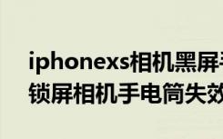 iphonexs相机黑屏手电筒不亮（iphonexs锁屏相机手电筒失效）