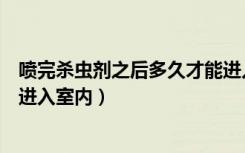 喷完杀虫剂之后多久才能进入房间（杀虫剂喷完多久后才能进入室内）