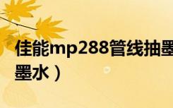 佳能mp288管线抽墨水（佳能mp288怎么加墨水）