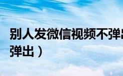 别人发微信视频不弹出来（别人发微信视频不弹出）
