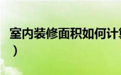 室内装修面积如何计算（室内装修怎么算面积）